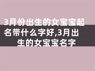 3月份出生的女宝宝起名带什么字好,3月出生的女宝宝名字