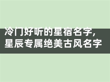 冷门好听的星宿名字,星辰专属绝美古风名字
