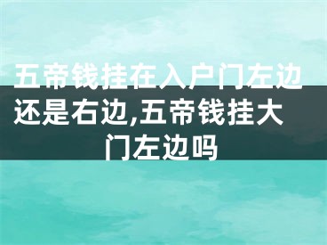 五帝钱挂在入户门左边还是右边,五帝钱挂大门左边吗