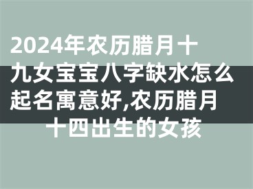 2024年农历腊月十九女宝宝八字缺水怎么起名寓意好,农历腊月十四出生的女孩