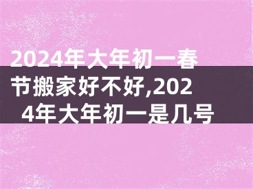 2024年大年初一春节搬家好不好,2024年大年初一是几号