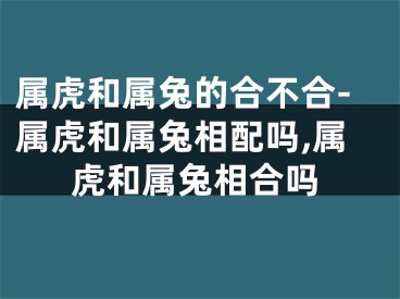 属虎和属兔的合不合-属虎和属兔相配吗,属虎和属兔相合吗