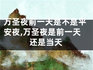 万圣夜前一天是不是平安夜,万圣夜是前一天还是当天