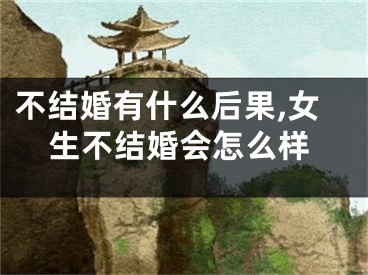 不结婚有什么后果,女生不结婚会怎么样