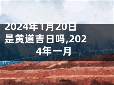 2024年1月20日是黄道吉日吗,2024年一月