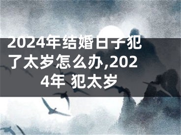 2024年结婚日子犯了太岁怎么办,2024年 犯太岁