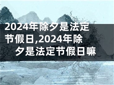 2024年除夕是法定节假日,2024年除夕是法定节假日嘛