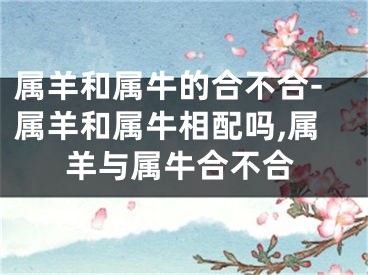 属羊和属牛的合不合-属羊和属牛相配吗,属羊与属牛合不合