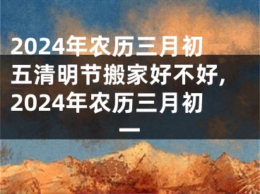 2024年农历三月初五清明节搬家好不好,2024年农历三月初一