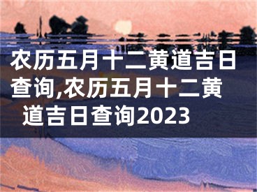 农历五月十二黄道吉日查询,农历五月十二黄道吉日查询2023