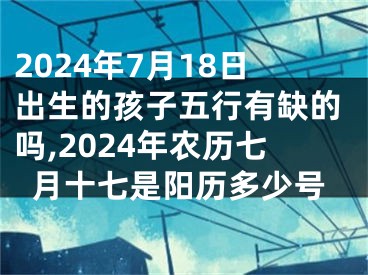 2024年7月18日出生的孩子五行有缺的吗,2024年农历七月十七是阳历多少号