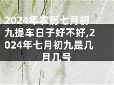 2024年农历七月初九提车日子好不好,2024年七月初九是几月几号