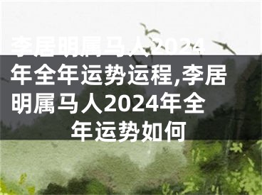 李居明属马人2024年全年运势运程,李居明属马人2024年全年运势如何