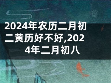2024年农历二月初二黄历好不好,2024年二月初八