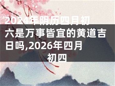 2024年阴历四月初六是万事皆宜的黄道吉日吗,2026年四月初四