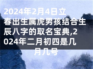 2024年2月4日立春出生属虎男孩结合生辰八字的取名宝典,2024年二月初四是几月几号