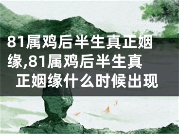 81属鸡后半生真正姻缘,81属鸡后半生真正姻缘什么时候出现