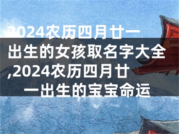 2024农历四月廿一出生的女孩取名字大全,2024农历四月廿一出生的宝宝命运