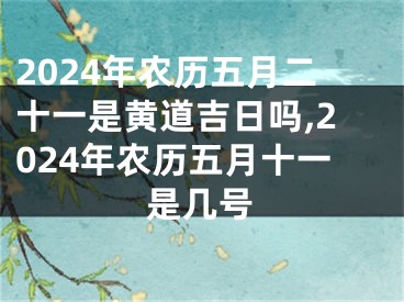 2024年农历五月二十一是黄道吉日吗,2024年农历五月十一是几号