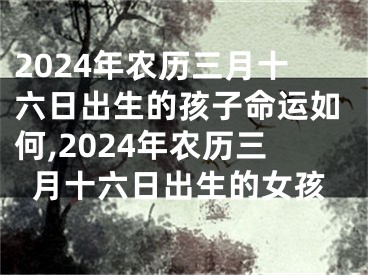 2024年农历三月十六日出生的孩子命运如何,2024年农历三月十六日出生的女孩