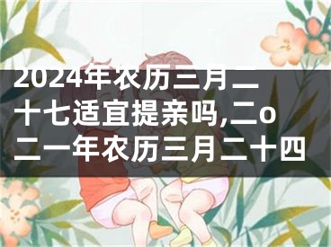 2024年农历三月二十七适宜提亲吗,二o二一年农历三月二十四