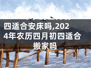 2024年农历四月初四适合安床吗,2024年农历四月初四适合搬家吗