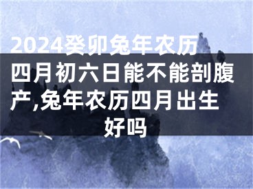 2024癸卯兔年农历四月初六日能不能剖腹产,兔年农历四月出生好吗