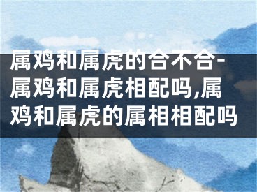 属鸡和属虎的合不合-属鸡和属虎相配吗,属鸡和属虎的属相相配吗