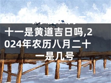 2024年农历八月二十一是黄道吉日吗,2024年农历八月二十一是几号