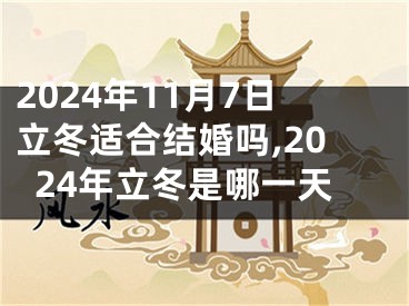 2024年11月7日立冬适合结婚吗,2024年立冬是哪一天