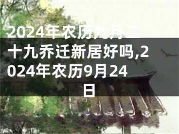 2024年农历九月二十九乔迁新居好吗,2024年农历9月24日