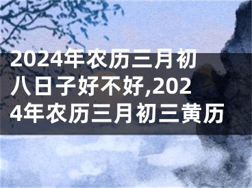 2024年农历三月初八日子好不好,2024年农历三月初三黄历