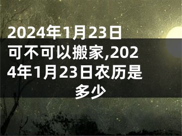 2024年1月23日可不可以搬家,2024年1月23日农历是多少