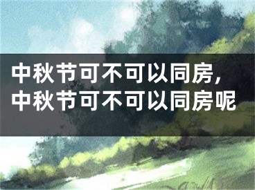 中秋节可不可以同房,中秋节可不可以同房呢