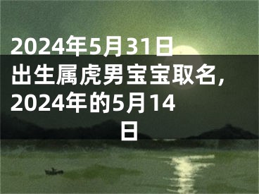 2024年5月31日出生属虎男宝宝取名,2024年的5月14日