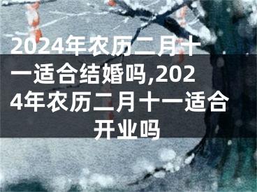 2024年农历二月十一适合结婚吗,2024年农历二月十一适合开业吗