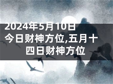 2024年5月10日今日财神方位,五月十四日财神方位