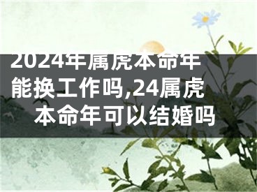 2024年属虎本命年能换工作吗,24属虎本命年可以结婚吗