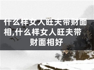 什么样女人旺夫带财面相,什么样女人旺夫带财面相好