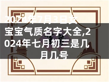 2024年7月3日女宝宝气质名字大全,2024年七月初三是几月几号