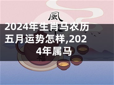 2024年生肖马农历五月运势怎样,2024年属马