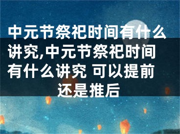 中元节祭祀时间有什么讲究,中元节祭祀时间有什么讲究 可以提前还是推后