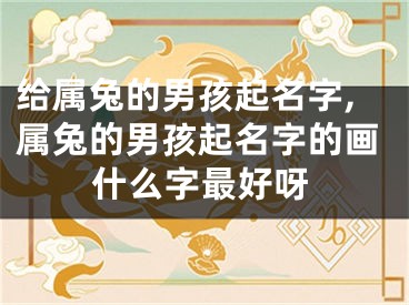 给属兔的男孩起名字,属兔的男孩起名字的画什么字最好呀
