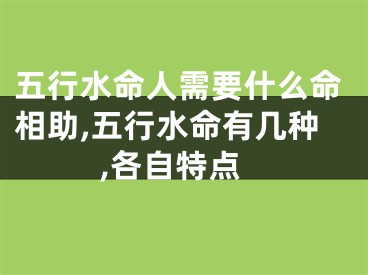 五行水命人需要什么命相助,五行水命有几种,各自特点