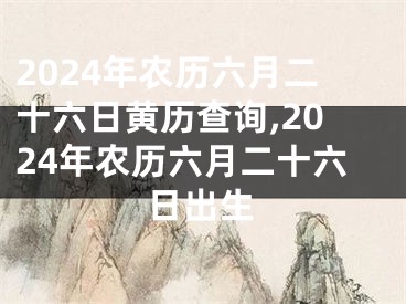 2024年农历六月二十六日黄历查询,2024年农历六月二十六日出生