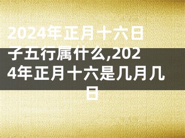 2024年正月十六日子五行属什么,2024年正月十六是几月几日