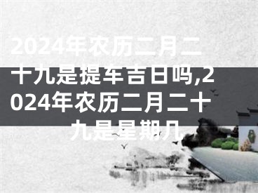 2024年农历二月二十九是提车吉日吗,2024年农历二月二十九是星期几