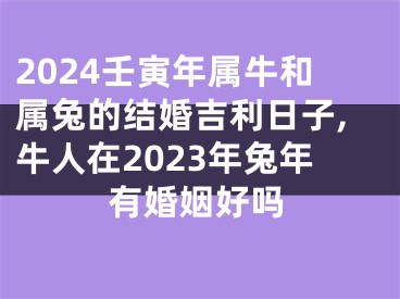 2024壬寅年属牛和属兔的结婚吉利日子,牛人在2023年兔年有婚姻好吗
