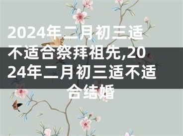 2024年二月初三适不适合祭拜祖先,2024年二月初三适不适合结婚