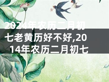 2024年农历二月初七老黄历好不好,2014年农历二月初七